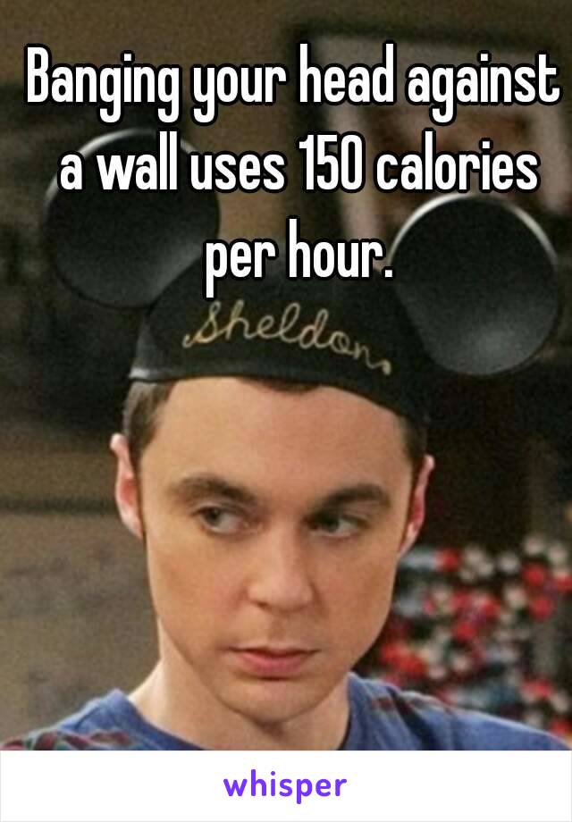 Banging your head against a wall uses 150 calories per hour.


