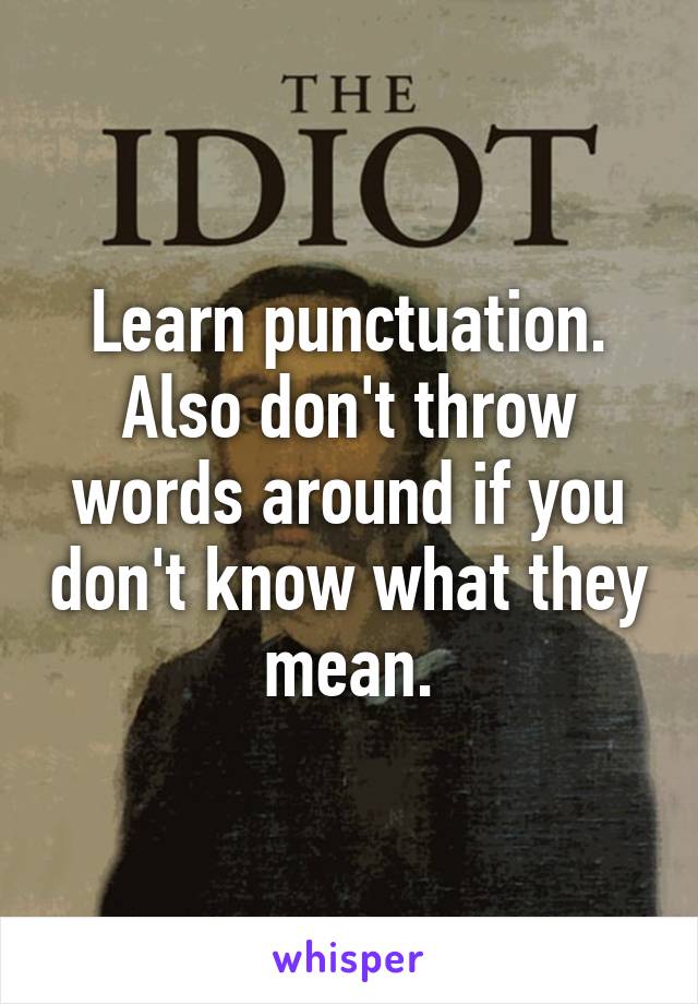 Learn punctuation. Also don't throw words around if you don't know what they mean.