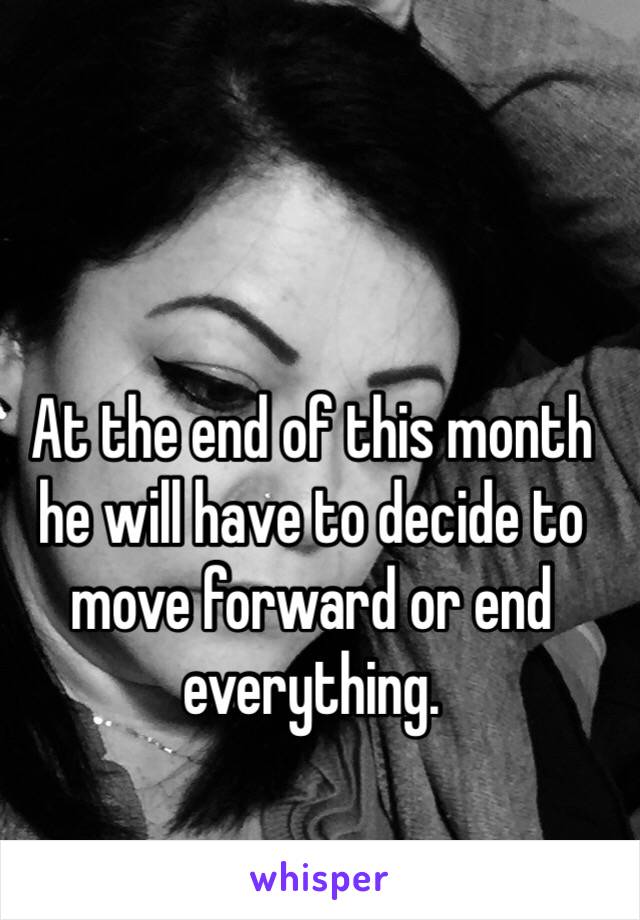 At the end of this month he will have to decide to move forward or end everything. 