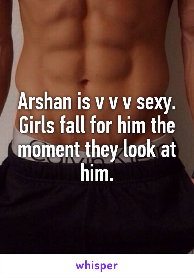 Arshan is v v v sexy. Girls fall for him the moment they look at him.