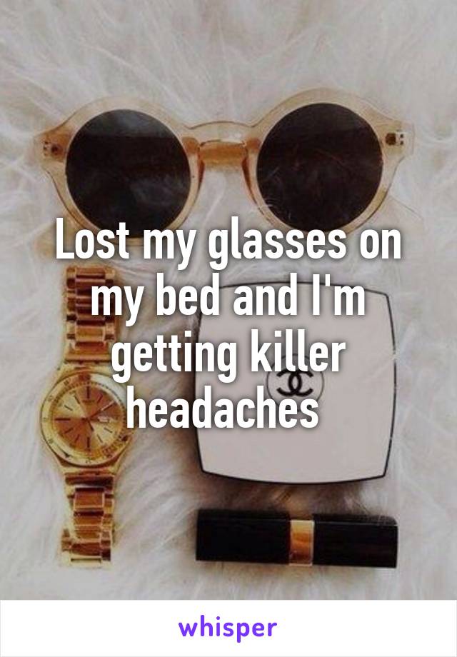 Lost my glasses on my bed and I'm getting killer headaches 