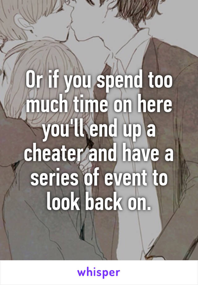 Or if you spend too much time on here you'll end up a cheater and have a series of event to look back on.