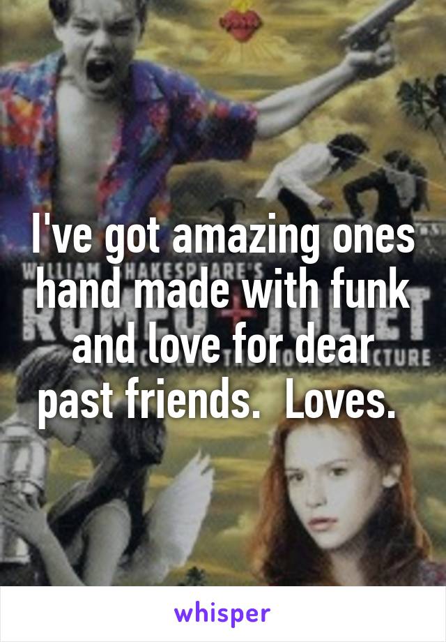 I've got amazing ones hand made with funk and love for dear past friends.  Loves. 