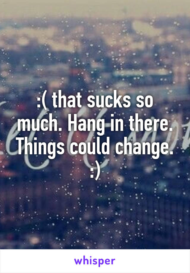 :( that sucks so much. Hang in there. Things could change. :)