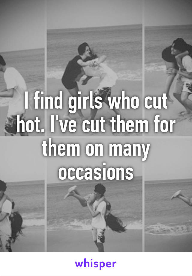 I find girls who cut hot. I've cut them for them on many occasions