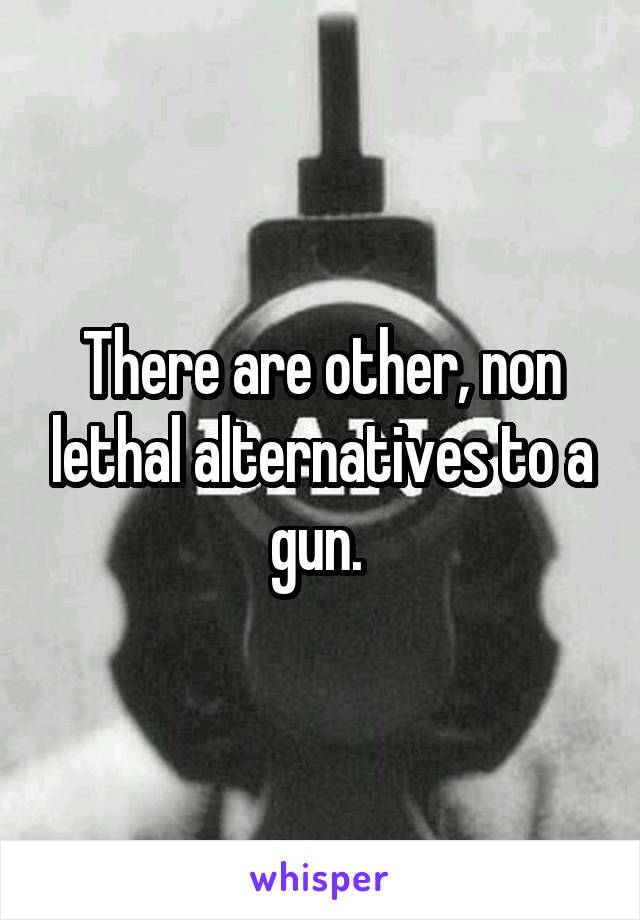 There are other, non lethal alternatives to a gun. 