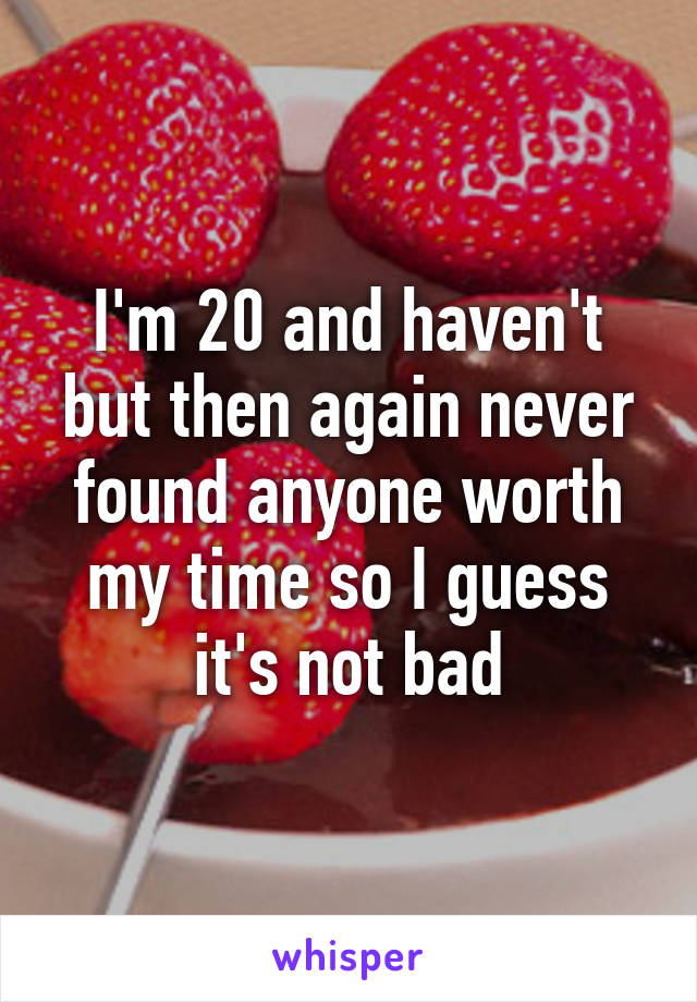 I'm 20 and haven't but then again never found anyone worth my time so I guess it's not bad