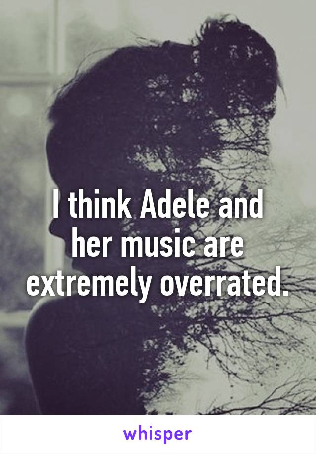 
I think Adele and her music are extremely overrated.