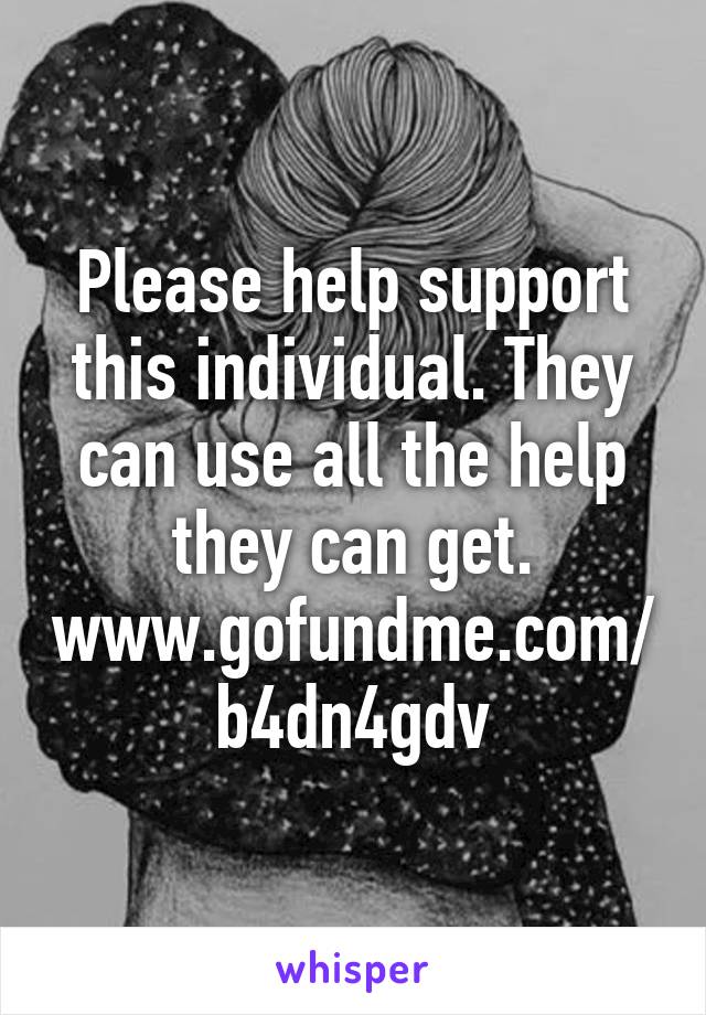 Please help support this individual. They can use all the help they can get. www.gofundme.com/b4dn4gdv