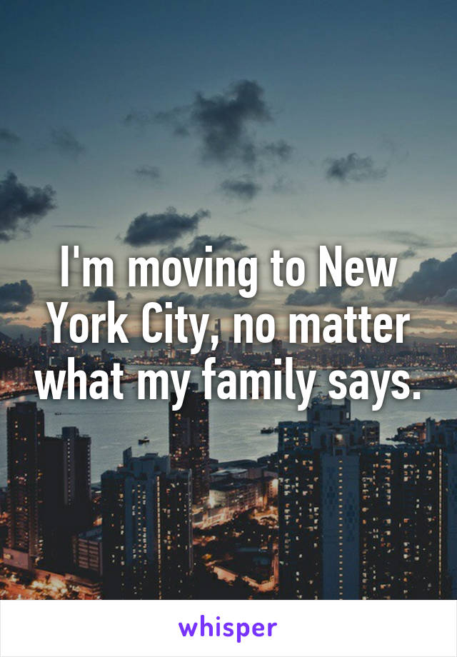 I'm moving to New York City, no matter what my family says.