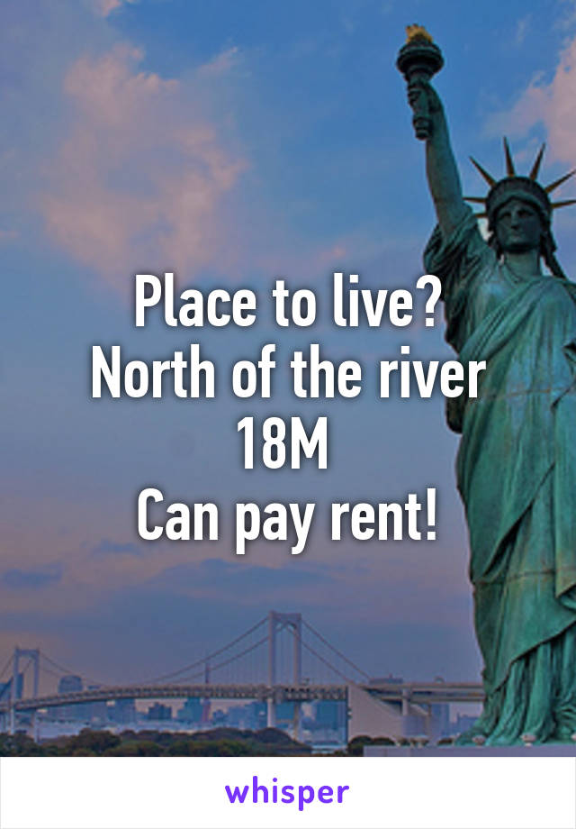 Place to live?
North of the river
18M 
Can pay rent!