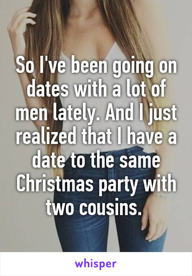 So I've been going on dates with a lot of men lately. And I just realized that I have a date to the same Christmas party with two cousins. 