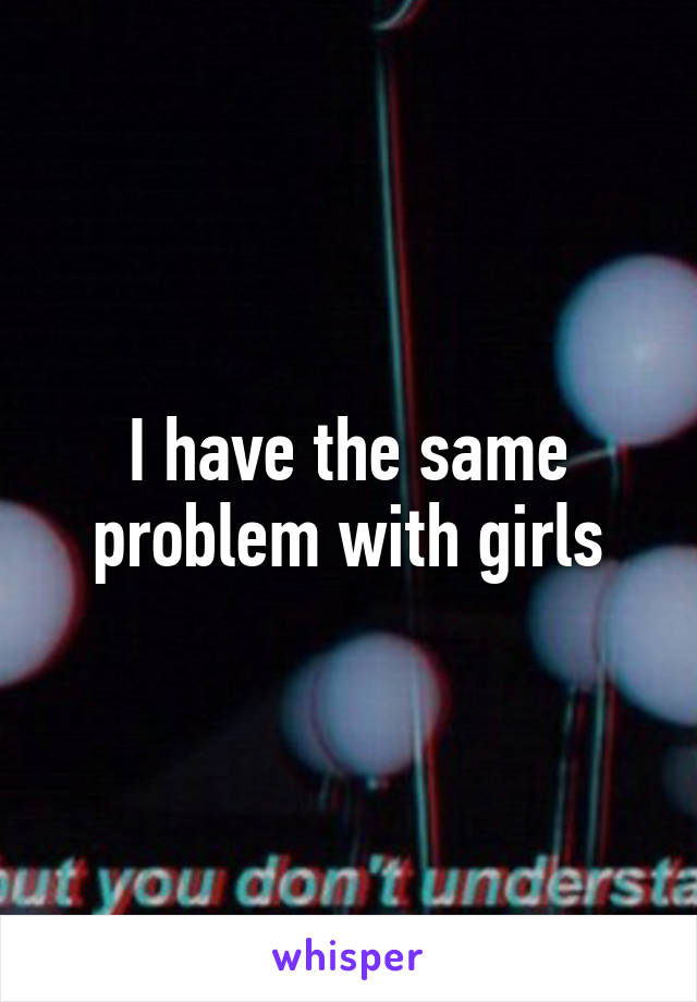 I have the same problem with girls