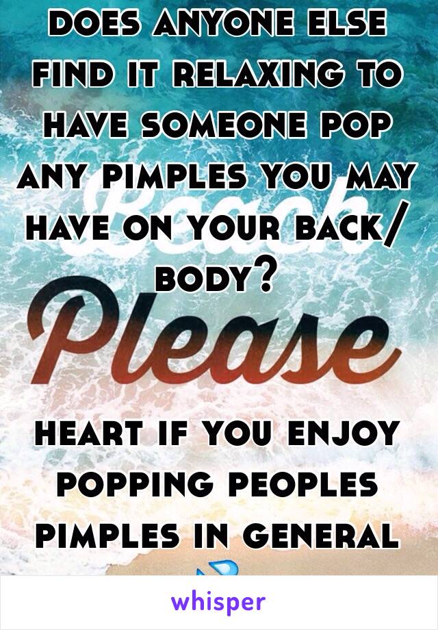 does anyone else find it relaxing to have someone pop any pimples you may have on your back/body?


heart if you enjoy popping peoples pimples in general 💦