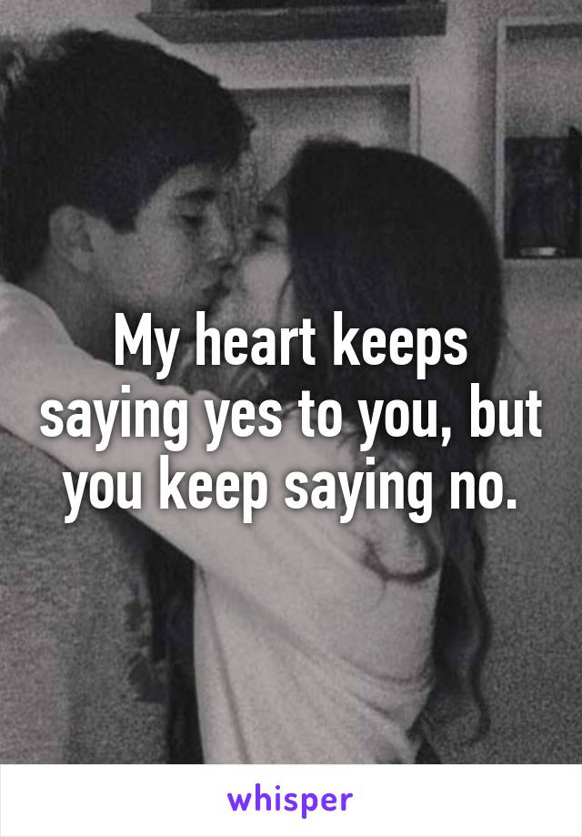 My heart keeps saying yes to you, but you keep saying no.