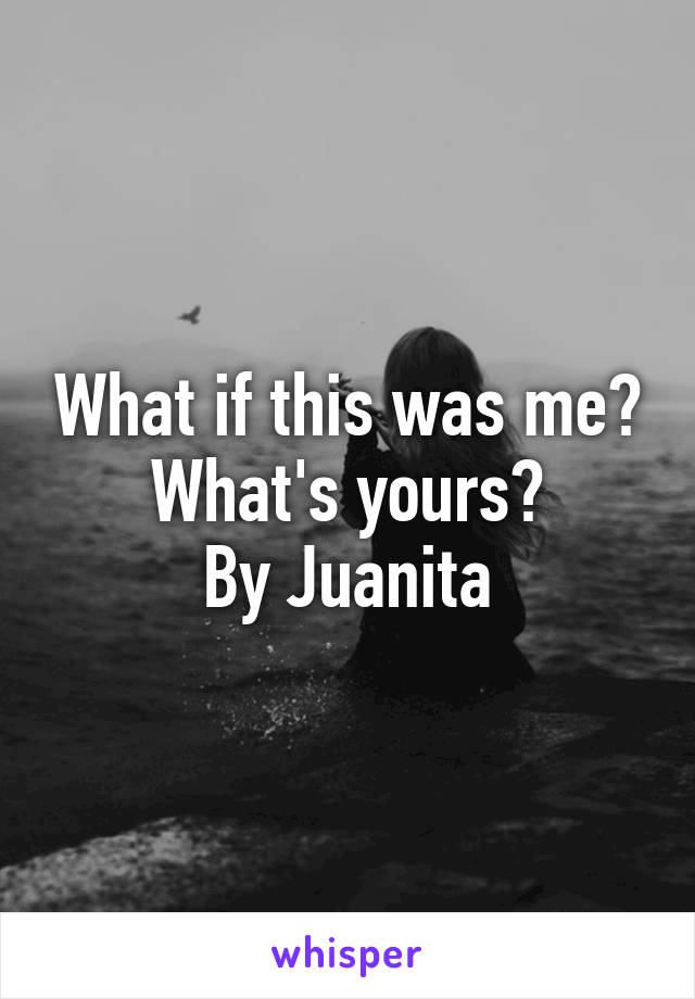 What if this was me?
What's yours?
By Juanita