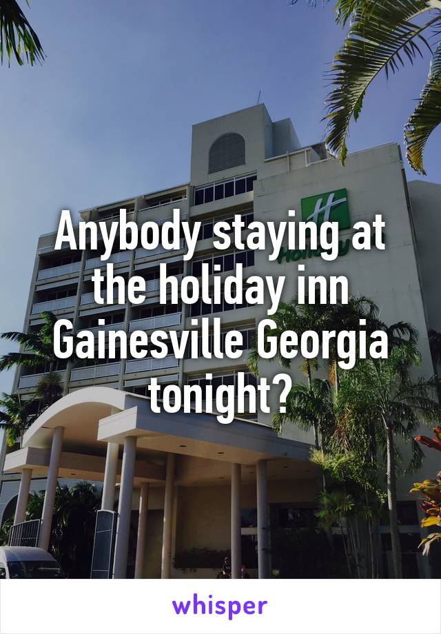 Anybody staying at the holiday inn Gainesville Georgia tonight?