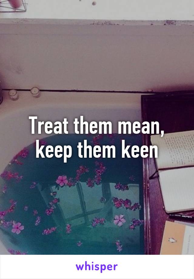 Treat them mean, keep them keen