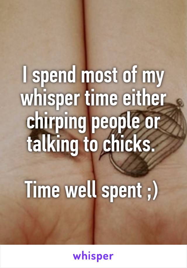 I spend most of my whisper time either chirping people or talking to chicks. 

Time well spent ;) 