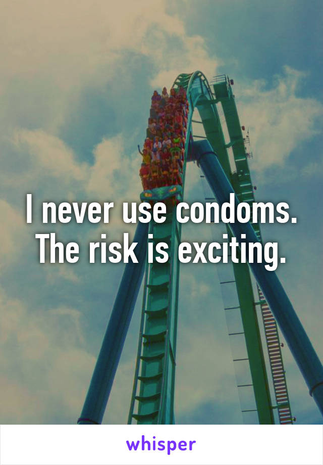 I never use condoms. The risk is exciting.