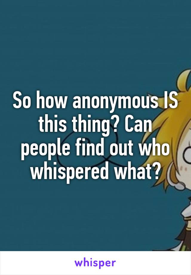 So how anonymous IS this thing? Can people find out who whispered what?