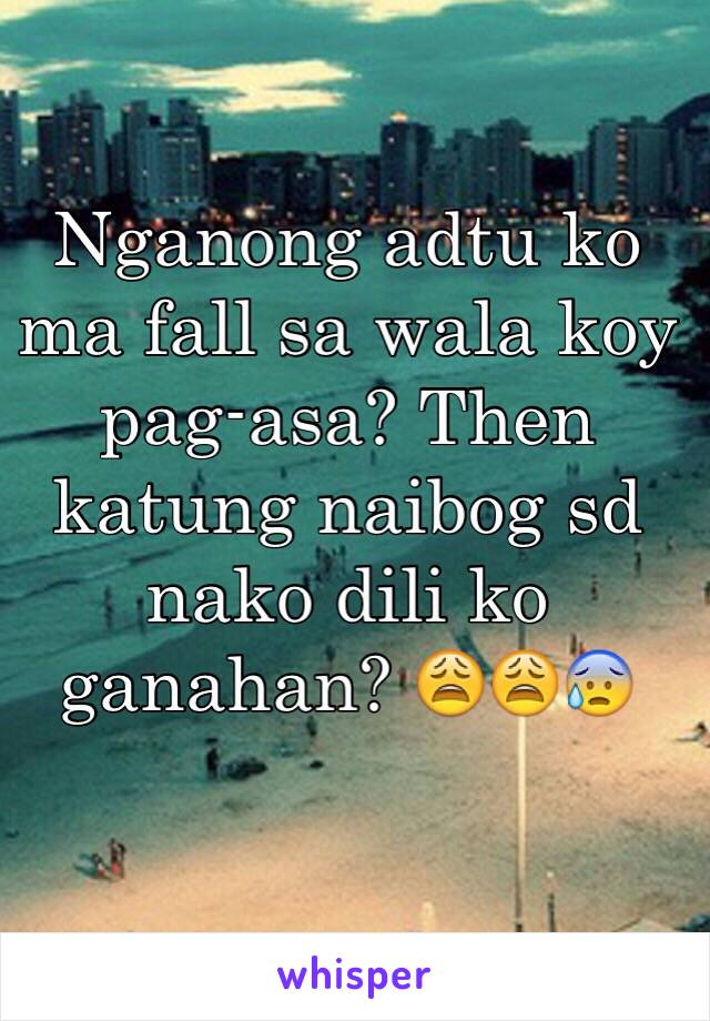 Nganong adtu ko ma fall sa wala koy pag-asa? Then katung naibog sd nako dili ko ganahan? 😩😩😰