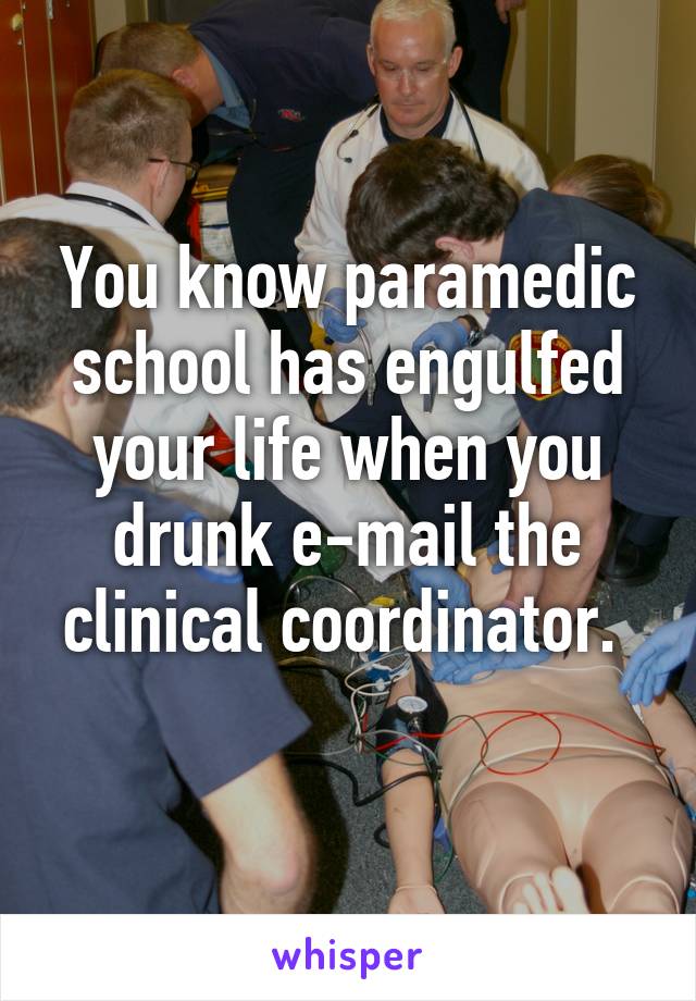 You know paramedic school has engulfed your life when you drunk e-mail the clinical coordinator. 
