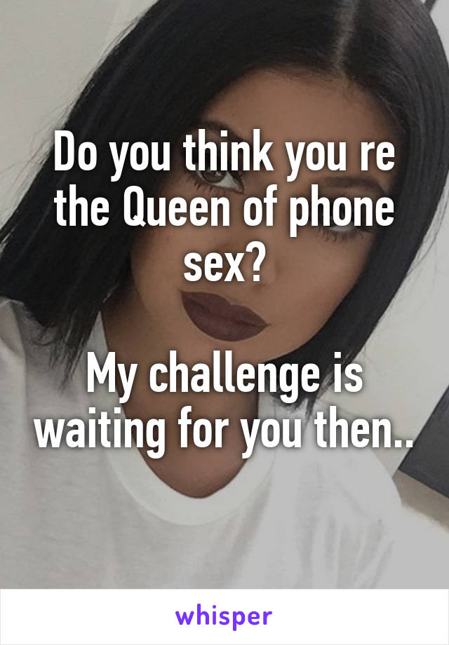 Do you think you re the Queen of phone sex?

My challenge is waiting for you then..
