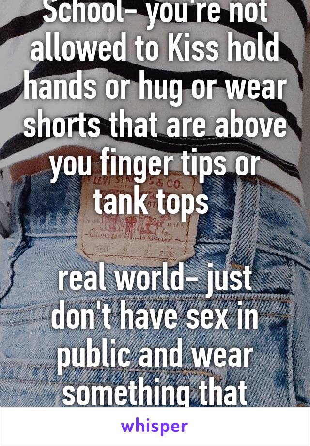 School- you're not allowed to Kiss hold hands or hug or wear shorts that are above you finger tips or tank tops 

real world- just don't have sex in public and wear something that covers you 