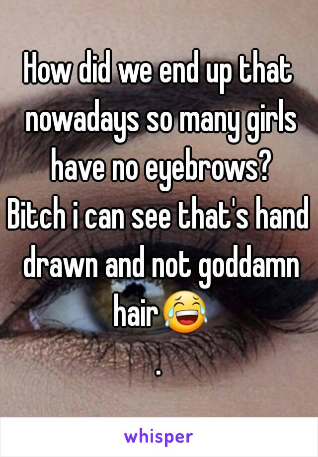 How did we end up that nowadays so many girls have no eyebrows?
Bitch i can see that's hand drawn and not goddamn hair😂.