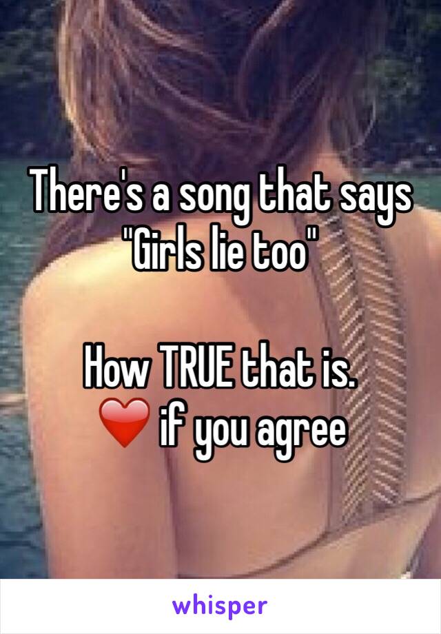 There's a song that says "Girls lie too"

How TRUE that is.
❤️ if you agree