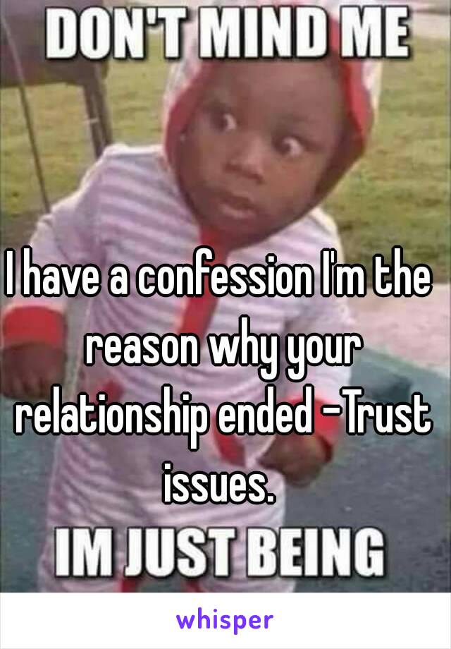 I have a confession I'm the reason why your relationship ended -Trust issues. 