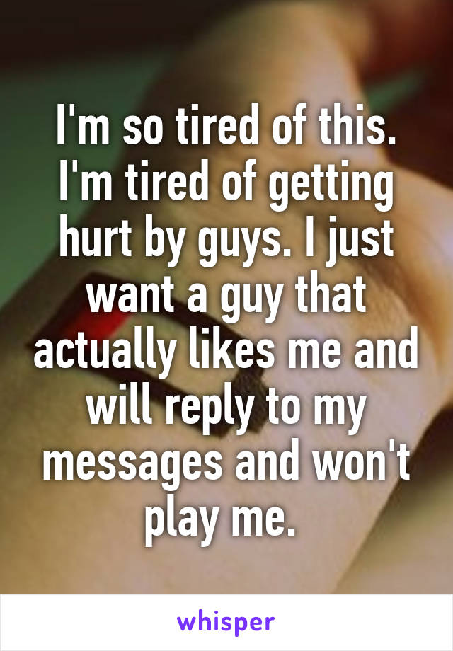 I'm so tired of this. I'm tired of getting hurt by guys. I just want a guy that actually likes me and will reply to my messages and won't play me. 