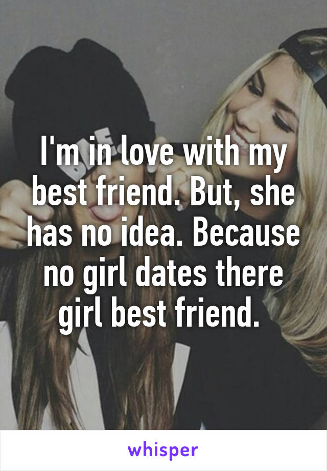 I'm in love with my best friend. But, she has no idea. Because no girl dates there girl best friend. 