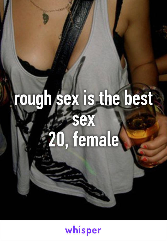 rough sex is the best sex
20, female