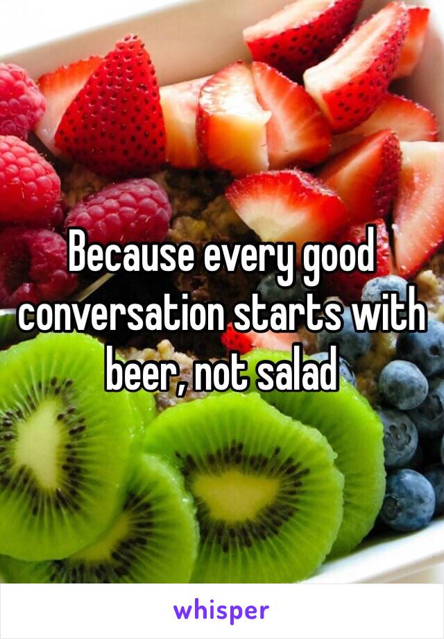 Because every good conversation starts with beer, not salad