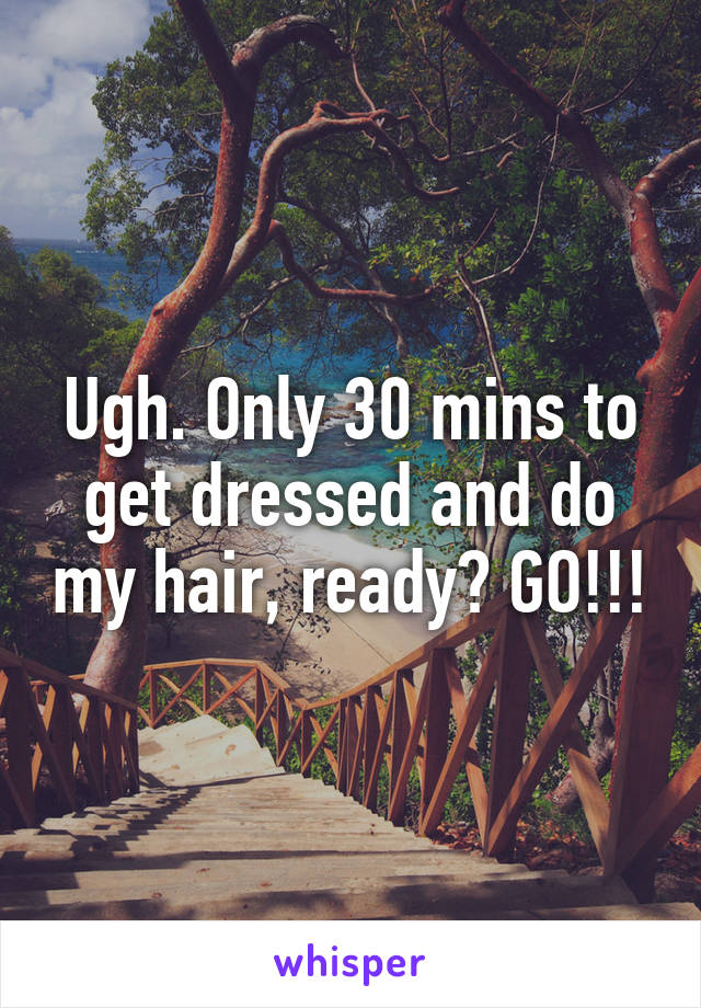 Ugh. Only 30 mins to get dressed and do my hair, ready? GO!!!