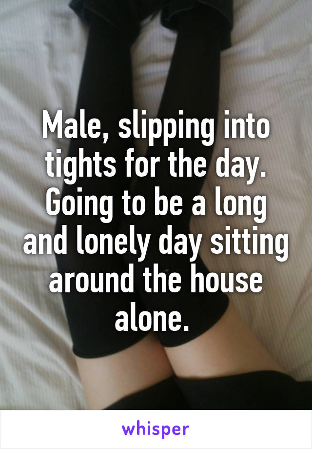 Male, slipping into tights for the day. Going to be a long and lonely day sitting around the house alone. 