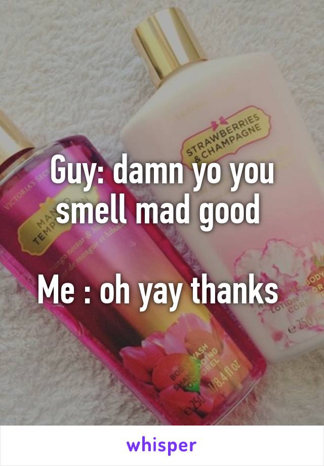 Guy: damn yo you smell mad good 

Me : oh yay thanks 