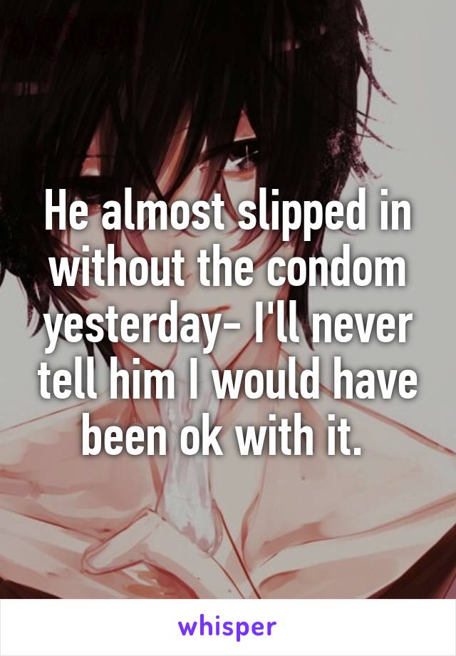 He almost slipped in without the condom yesterday- I'll never tell him I would have been ok with it. 