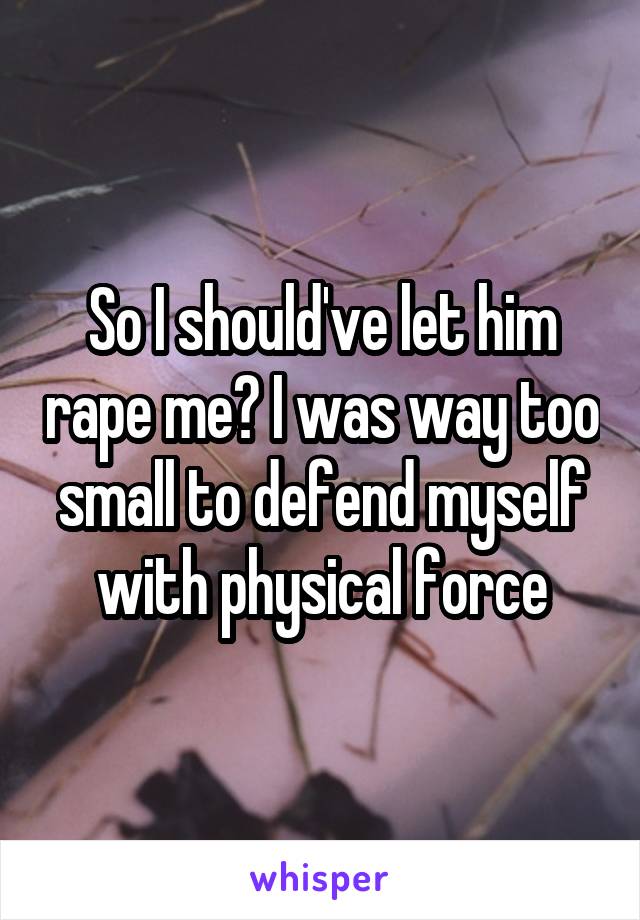 So I should've let him rape me? I was way too small to defend myself with physical force