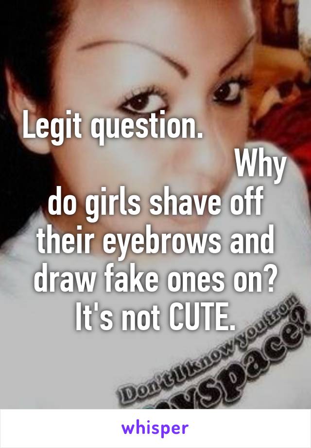 Legit question.                                       Why do girls shave off their eyebrows and draw fake ones on? It's not CUTE.