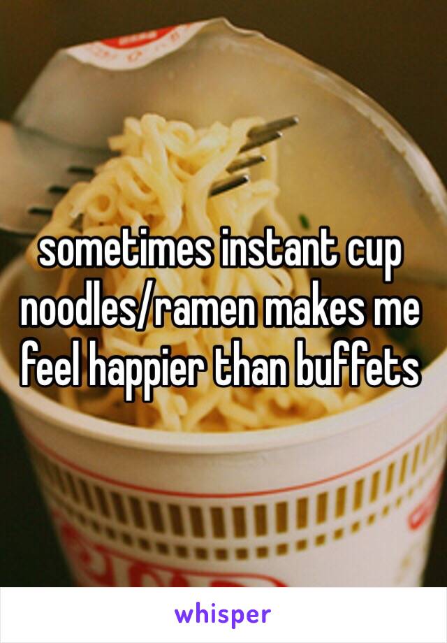 sometimes instant cup noodles/ramen makes me feel happier than buffets