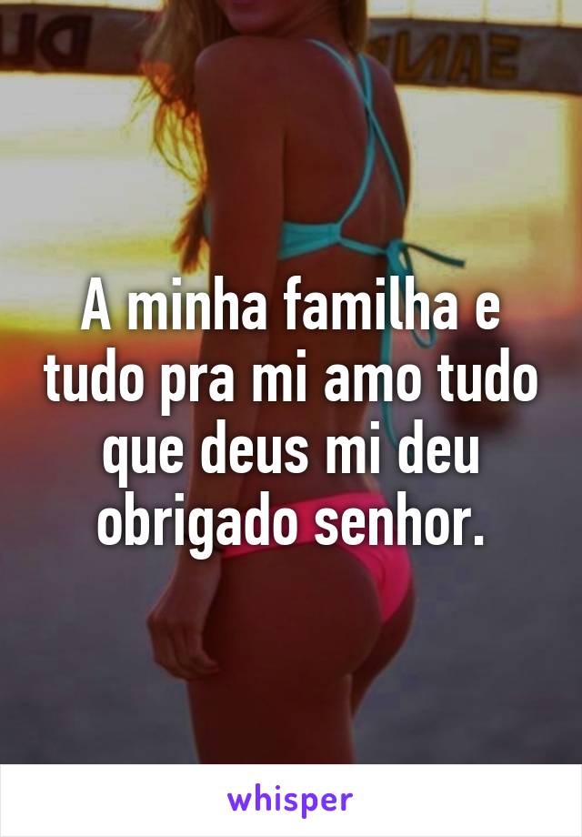 A minha familha e tudo pra mi amo tudo que deus mi deu obrigado senhor.