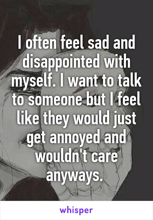 I often feel sad and disappointed with myself. I want to talk to someone but I feel like they would just get annoyed and wouldn't care anyways. 