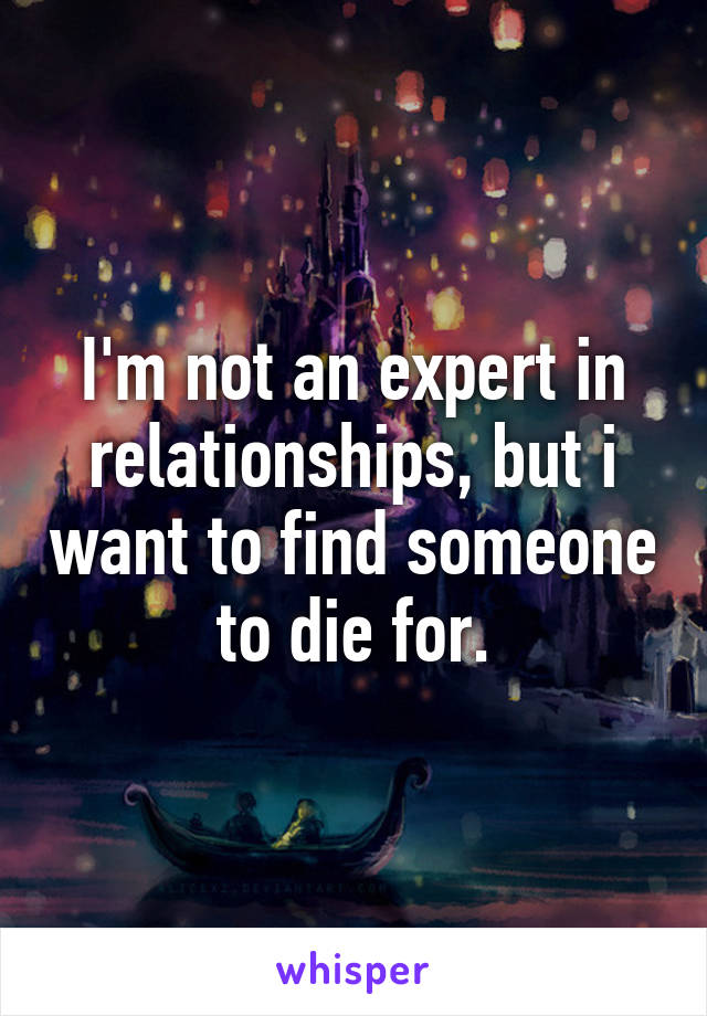 I'm not an expert in relationships, but i want to find someone to die for.