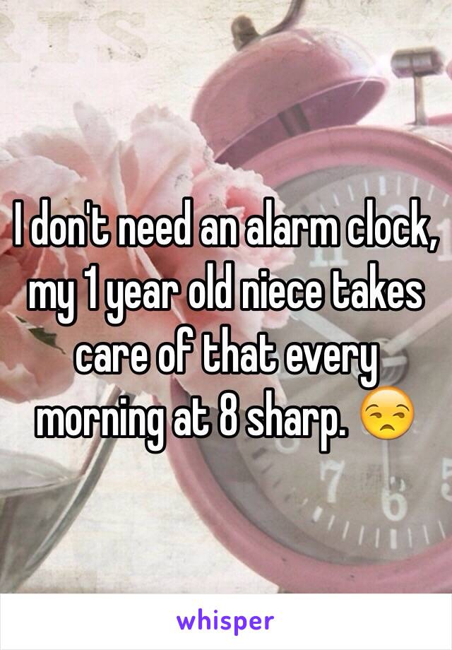 I don't need an alarm clock, my 1 year old niece takes care of that every morning at 8 sharp. 😒