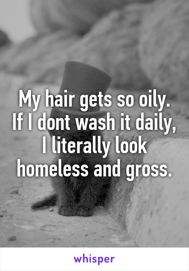 My hair gets so oily. If I dont wash it daily, I literally look homeless and gross.