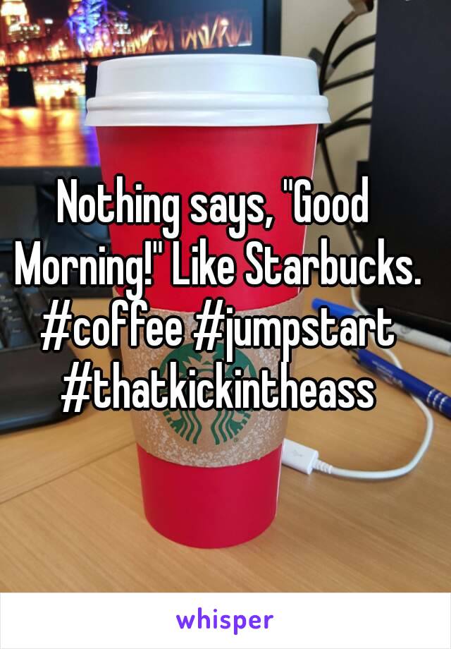 Nothing says, "Good Morning!" Like Starbucks. #coffee #jumpstart #thatkickintheass