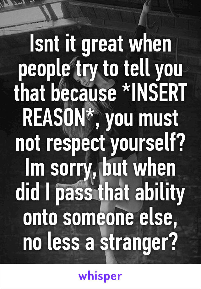 Isnt it great when people try to tell you that because *INSERT REASON*, you must not respect yourself?
Im sorry, but when did I pass that ability onto someone else, no less a stranger?